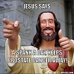Click image for larger version

Name:	jesus-says-meme-generator-jesus-says-a-spank-a-day-keeps-prostate-cancer-away-cefe27.jpg
Views:	178
Size:	47.9 KB
ID:	105209